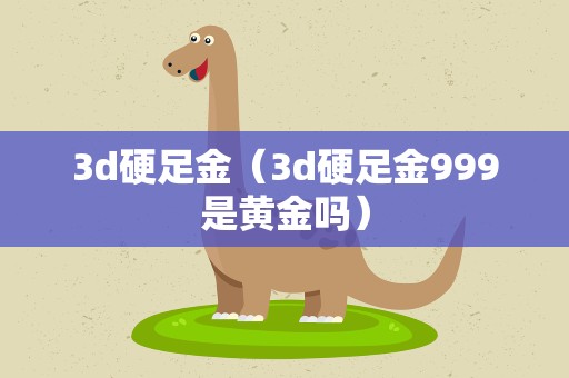 3d硬足金（3d硬足金999是黄金吗）