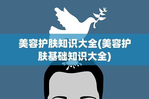 美容护肤知识大全(美容护肤基础知识大全)
