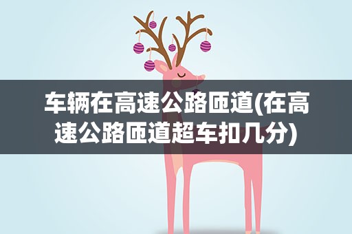 车辆在高速公路匝道(在高速公路匝道超车扣几分)