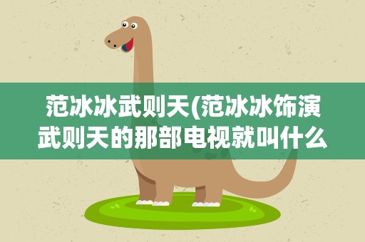 范冰冰武则天(范冰冰饰演武则天的那部电视就叫什么名字)