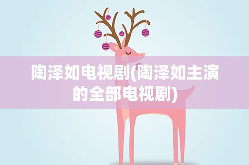 陶泽如电视剧(陶泽如主演的全部电视剧)
