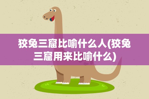 狡兔三窟比喻什么人(狡兔三窟用来比喻什么)