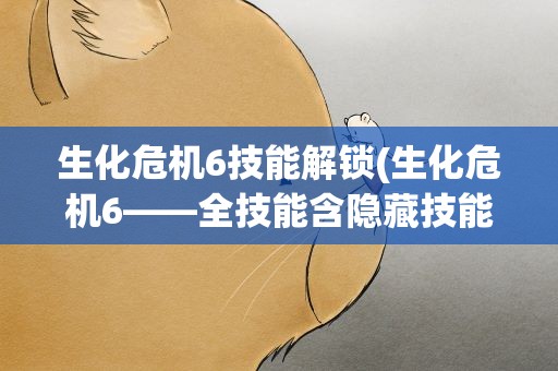 生化危机6技能解锁(生化危机6——全技能含隐藏技能效果翻译及解锁方法)
