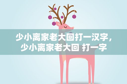 少小离家老大回打一汉字，少小离家老大回 打一字