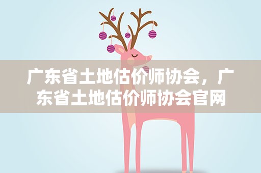 广东省土地估价师协会，广东省土地估价师协会官网