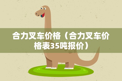 合力叉车价格（合力叉车价格表35吨报价）