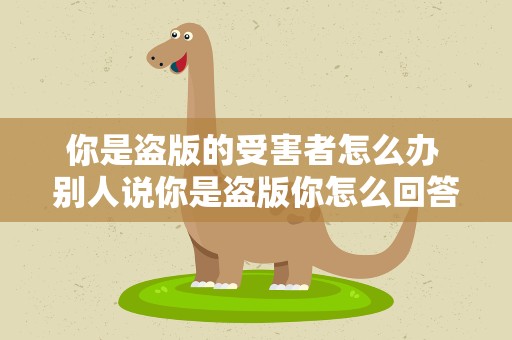 你是盗版的受害者怎么办 别人说你是盗版你怎么回答