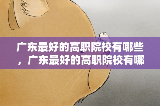 广东最好的高职院校有哪些，广东最好的高职院校有哪些学校