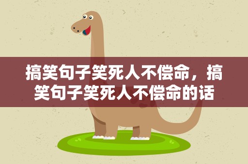搞笑句子笑死人不偿命，搞笑句子笑死人不偿命的话