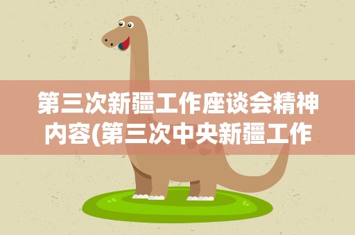 第三次新疆工作座谈会精神内容(第三次中央新疆工作座谈会内容)