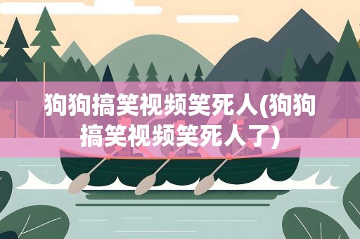 狗狗搞笑视频笑死人(狗狗搞笑视频笑死人了)