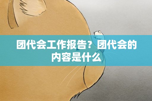 团代会工作报告？团代会的内容是什么
