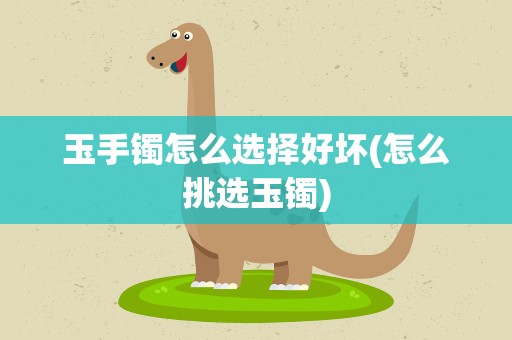 玉手镯怎么选择好坏(怎么挑选玉镯)