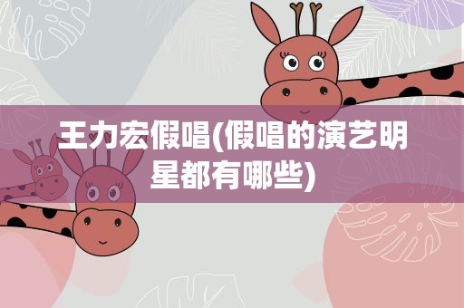 王力宏假唱(假唱的演艺明星都有哪些)