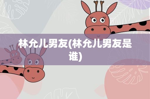 林允儿男友(林允儿男友是谁)