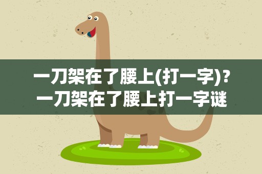 一刀架在了腰上(打一字)？一刀架在了腰上打一字谜
