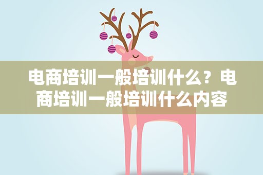 电商培训一般培训什么？电商培训一般培训什么内容