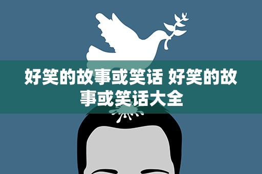 好笑的故事或笑话 好笑的故事或笑话大全
