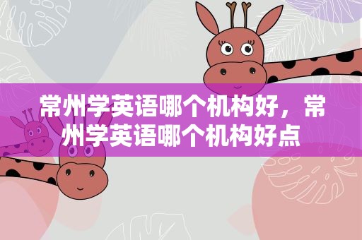 常州学英语哪个机构好，常州学英语哪个机构好点