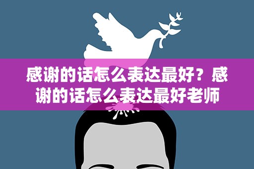 感谢的话怎么表达最好？感谢的话怎么表达最好老师