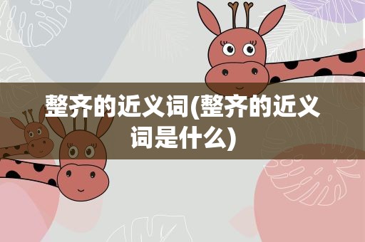 整齐的近义词(整齐的近义词是什么)