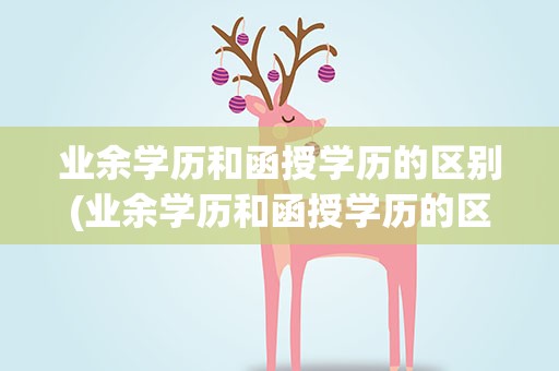 业余学历和函授学历的区别(业余学历和函授学历的区别是什么)