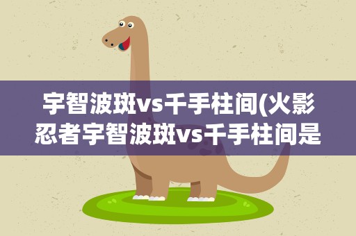宇智波斑vs千手柱间(火影忍者宇智波斑vs千手柱间是多少集)