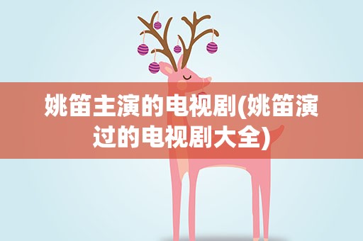 姚笛主演的电视剧(姚笛演过的电视剧大全)