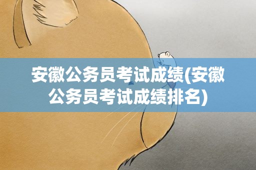安徽公务员考试成绩(安徽公务员考试成绩排名)