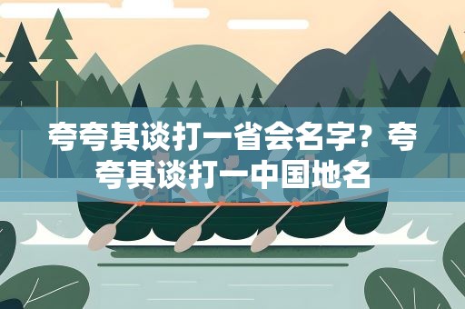 夸夸其谈打一省会名字？夸夸其谈打一中国地名