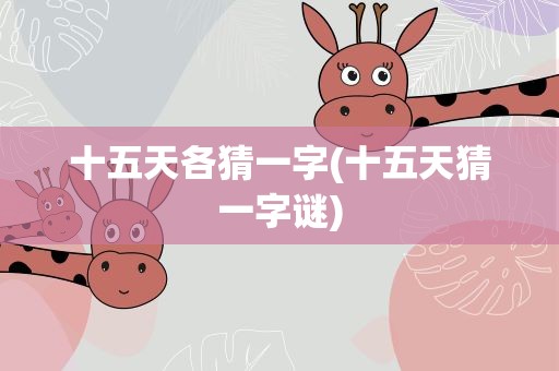 十五天各猜一字(十五天猜一字谜)