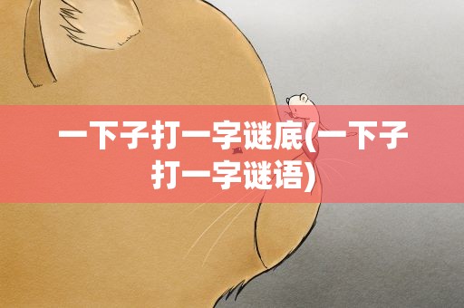 一下子打一字谜底(一下子打一字谜语)