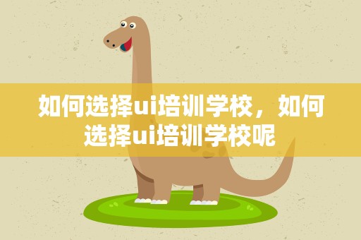 如何选择ui培训学校，如何选择ui培训学校呢