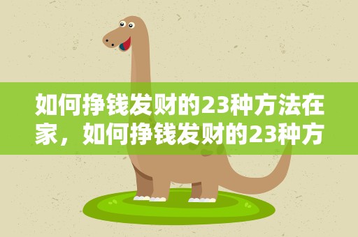 如何挣钱发财的23种方法在家，如何挣钱发财的23种方法在家上班