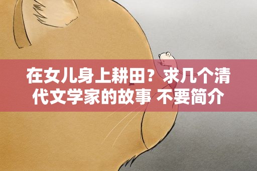 在女儿身上耕田？求几个清代文学家的故事 不要简介 要发生在自己身上的