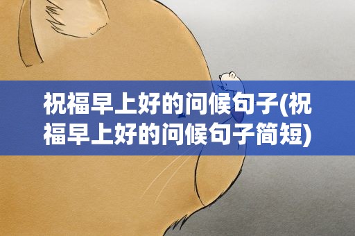 祝福早上好的问候句子(祝福早上好的问候句子简短)
