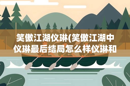 笑傲江湖仪琳(笑傲江湖中仪琳最后结局怎么样仪琳和谁在一起)
