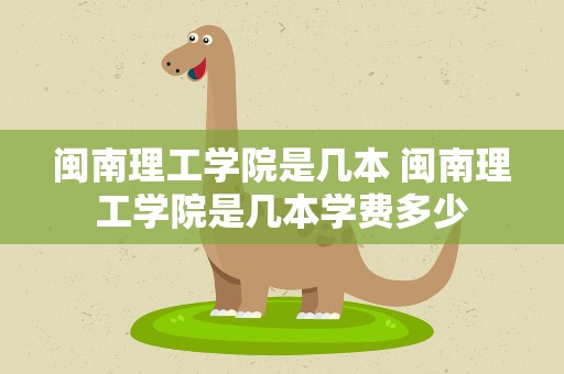 闽南理工学院是几本 闽南理工学院是几本学费多少