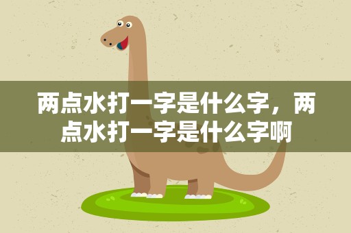 两点水打一字是什么字，两点水打一字是什么字啊