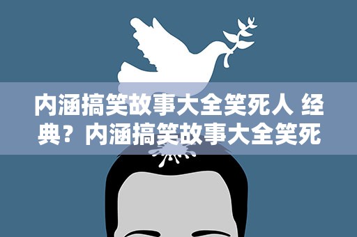 内涵搞笑故事大全笑死人 经典？内涵搞笑故事大全笑死人 经典语录