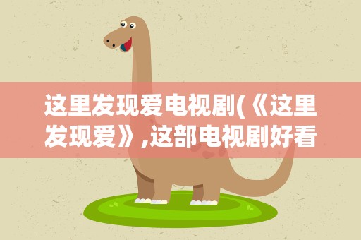 这里发现爱电视剧(《这里发现爱》,这部电视剧好看吗,)