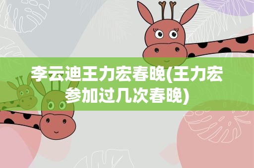 李云迪王力宏春晚(王力宏参加过几次春晚)