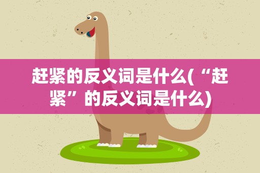赶紧的反义词是什么(“赶紧”的反义词是什么)