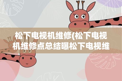 松下电视机维修(松下电视机维修点总结曝松下电视维修报价吓坏消费者)