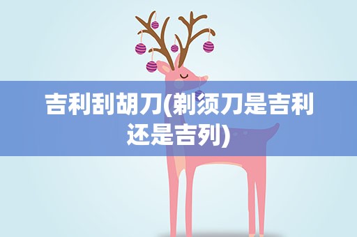 吉利刮胡刀(剃须刀是吉利还是吉列)