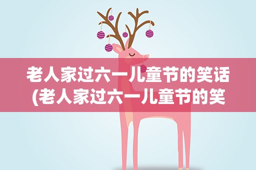 老人家过六一儿童节的笑话(老人家过六一儿童节的笑话大全)