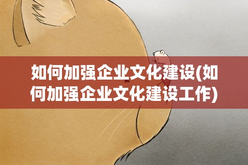 如何加强企业文化建设(如何加强企业文化建设工作)