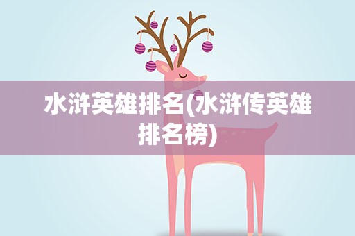 水浒英雄排名(水浒传英雄排名榜)