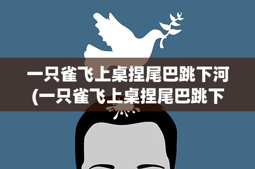 一只雀飞上桌捏尾巴跳下河(一只雀飞上桌捏尾巴跳下河是什么)