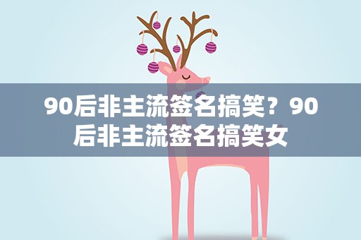 90后非主流签名搞笑？90后非主流签名搞笑女
